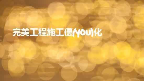 完美工程施工優(yōu)化方案？不會(huì)寫(xiě)就看這里！